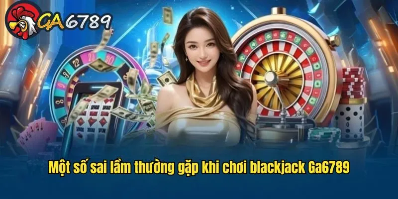 Các sai lầm thường mắc phải khi chơi blackjack trực tuyến GA6789 blackjack-truc-tuyen-ga6789-sai-lam